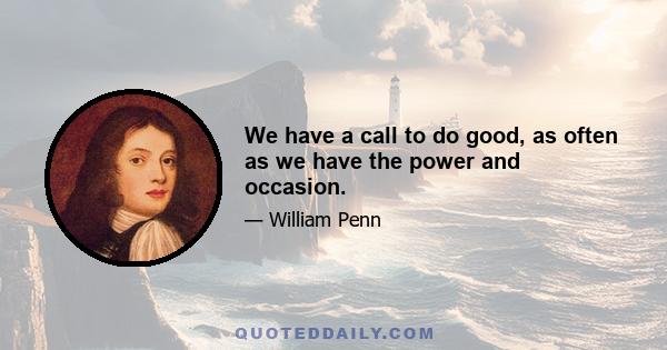 We have a call to do good, as often as we have the power and occasion.