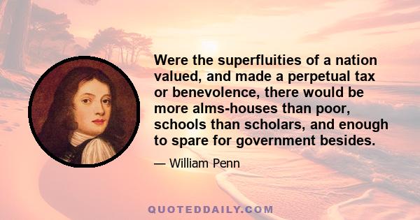 Were the superfluities of a nation valued, and made a perpetual tax or benevolence, there would be more alms-houses than poor, schools than scholars, and enough to spare for government besides.