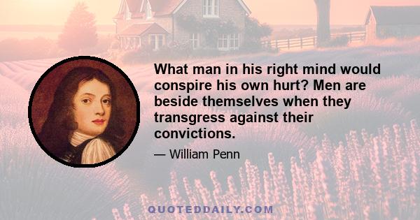 What man in his right mind would conspire his own hurt? Men are beside themselves when they transgress against their convictions.