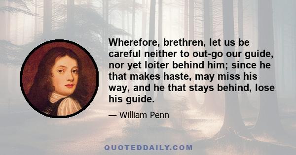 Wherefore, brethren, let us be careful neither to out-go our guide, nor yet loiter behind him; since he that makes haste, may miss his way, and he that stays behind, lose his guide.