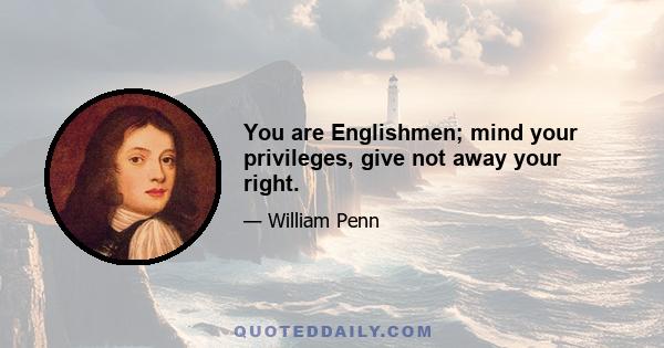 You are Englishmen; mind your privileges, give not away your right.