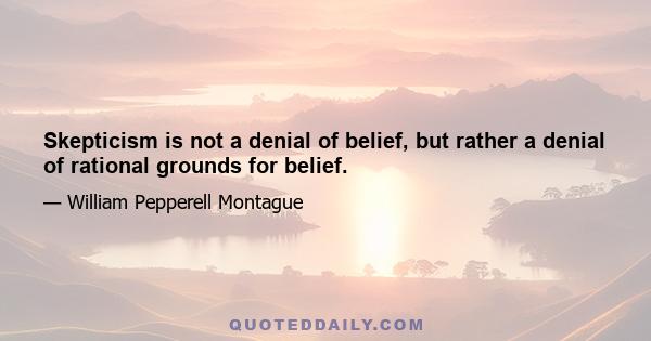 Skepticism is not a denial of belief, but rather a denial of rational grounds for belief.