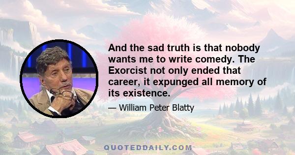 And the sad truth is that nobody wants me to write comedy. The Exorcist not only ended that career, it expunged all memory of its existence.