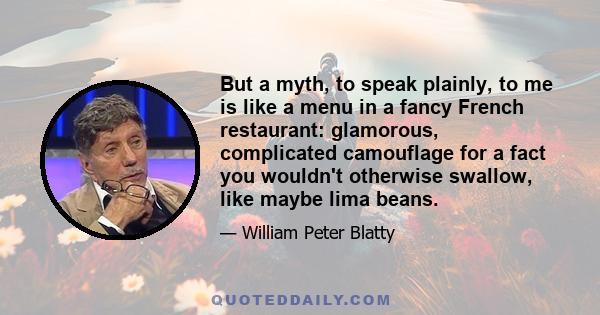 But a myth, to speak plainly, to me is like a menu in a fancy French restaurant: glamorous, complicated camouflage for a fact you wouldn't otherwise swallow, like maybe lima beans.