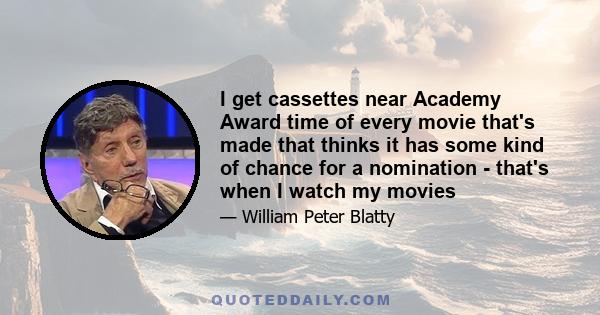 I get cassettes near Academy Award time of every movie that's made that thinks it has some kind of chance for a nomination - that's when I watch my movies