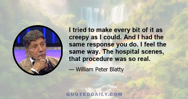 I tried to make every bit of it as creepy as I could. And I had the same response you do. I feel the same way. The hospital scenes, that procedure was so real.