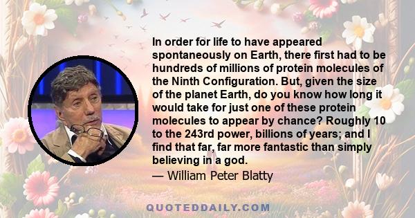 In order for life to have appeared spontaneously on Earth, there first had to be hundreds of millions of protein molecules of the Ninth Configuration. But, given the size of the planet Earth, do you know how long it