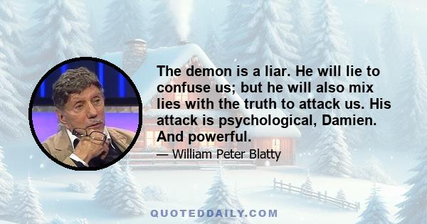 The demon is a liar. He will lie to confuse us; but he will also mix lies with the truth to attack us. His attack is psychological, Damien. And powerful.