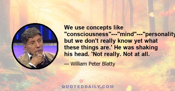 We use concepts like consciousness---mind---personality, but we don't really know yet what these things are.' He was shaking his head. 'Not really. Not at all.