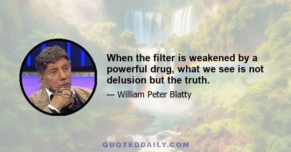 When the filter is weakened by a powerful drug, what we see is not delusion but the truth.