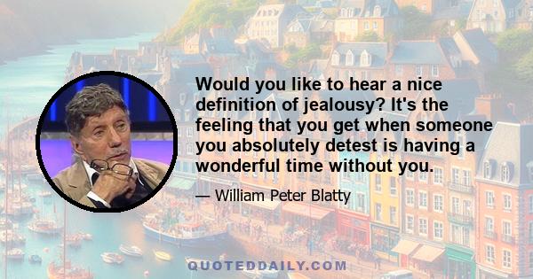 Would you like to hear a nice definition of jealousy? It's the feeling that you get when someone you absolutely detest is having a wonderful time without you.