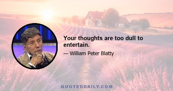 Your thoughts are too dull to entertain.