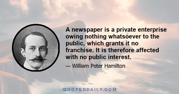 A newspaper is a private enterprise owing nothing whatsoever to the public, which grants it no franchise. It is therefore affected with no public interest.