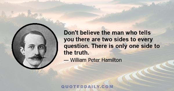 Don't believe the man who tells you there are two sides to every question. There is only one side to the truth.