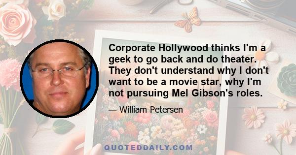 Corporate Hollywood thinks I'm a geek to go back and do theater. They don't understand why I don't want to be a movie star, why I'm not pursuing Mel Gibson's roles.