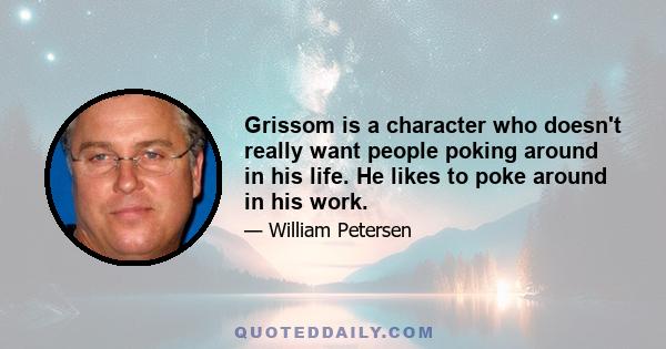 Grissom is a character who doesn't really want people poking around in his life. He likes to poke around in his work.