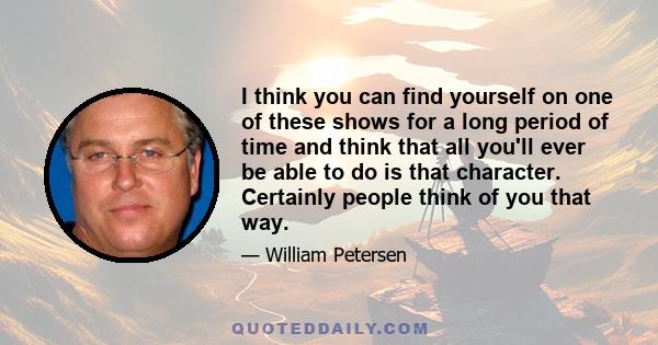 I think you can find yourself on one of these shows for a long period of time and think that all you'll ever be able to do is that character. Certainly people think of you that way.