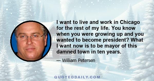 I want to live and work in Chicago for the rest of my life. You know when you were growing up and you wanted to become president? What I want now is to be mayor of this damned town in ten years.