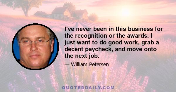 I've never been in this business for the recognition or the awards. I just want to do good work, grab a decent paycheck, and move onto the next job.