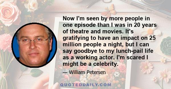 Now I'm seen by more people in one episode than I was in 20 years of theatre and movies. It's gratifying to have an impact on 25 million people a night, but I can say goodbye to my lunch-pail life as a working actor.