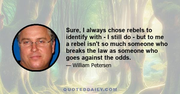 Sure, I always chose rebels to identify with - I still do - but to me a rebel isn't so much someone who breaks the law as someone who goes against the odds.