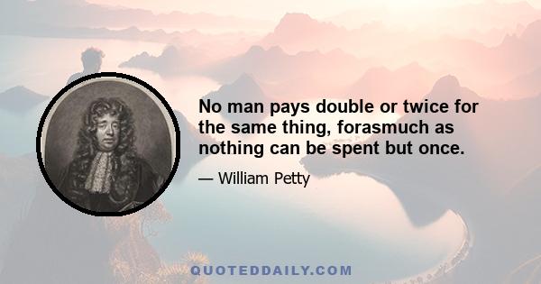 No man pays double or twice for the same thing, forasmuch as nothing can be spent but once.