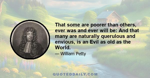 That some are poorer than others, ever was and ever will be: And that many are naturally querulous and envious, is an Evil as old as the World.