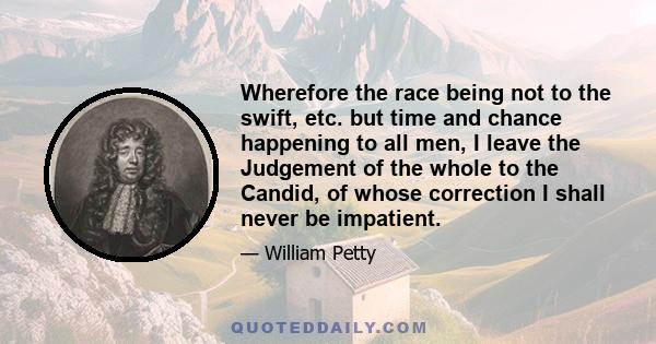 Wherefore the race being not to the swift, etc. but time and chance happening to all men, I leave the Judgement of the whole to the Candid, of whose correction I shall never be impatient.