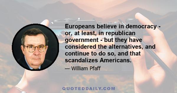 Europeans believe in democracy - or, at least, in republican government - but they have considered the alternatives, and continue to do so, and that scandalizes Americans.