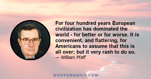 For four hundred years European civilization has dominated the world - for better or for worse. It is convenient, and flattering, for Americans to assume that this is all over; but it very rash to do so.