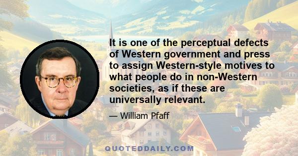 It is one of the perceptual defects of Western government and press to assign Western-style motives to what people do in non-Western societies, as if these are universally relevant.