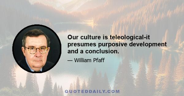 Our culture is teleological-it presumes purposive development and a conclusion.