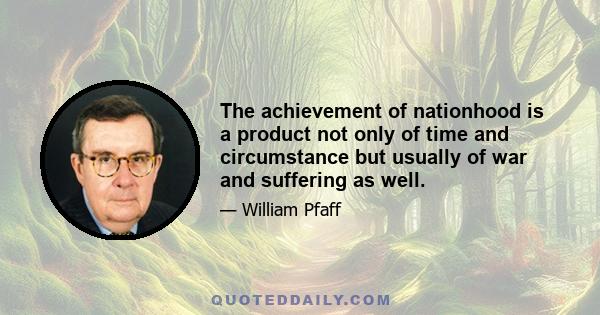 The achievement of nationhood is a product not only of time and circumstance but usually of war and suffering as well.