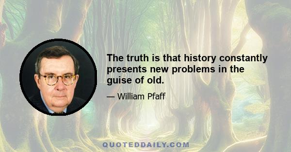 The truth is that history constantly presents new problems in the guise of old.