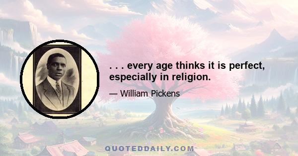 . . . every age thinks it is perfect, especially in religion.