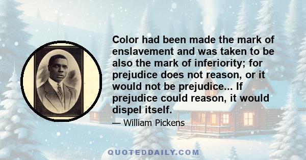 Color had been made the mark of enslavement and was taken to be also the mark of inferiority; for prejudice does not reason, or it would not be prejudice... If prejudice could reason, it would dispel itself.