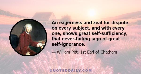 An eagerness and zeal for dispute on every subject, and with every one, shows great self-sufficiency, that never-failing sign of great self-ignorance.