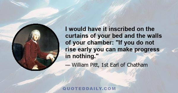 I would have it inscribed on the curtains of your bed and the walls of your chamber: If you do not rise early you can make progress in nothing.