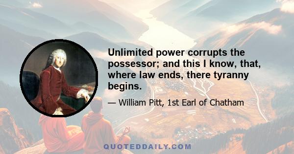 Unlimited power corrupts the possessor; and this I know, that, where law ends, there tyranny begins.