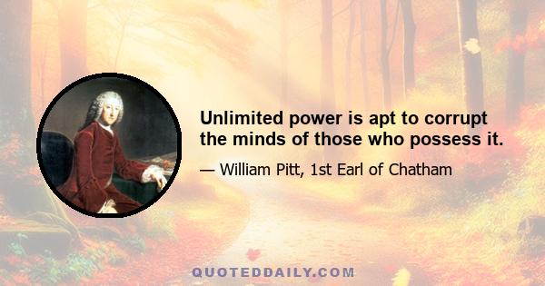 Unlimited power is apt to corrupt the minds of those who possess it.