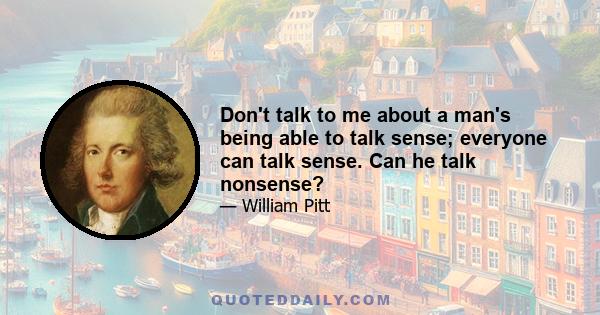 Don't talk to me about a man's being able to talk sense; everyone can talk sense. Can he talk nonsense?