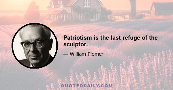 Patriotism is the last refuge of the sculptor.