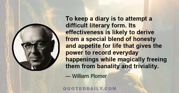 To keep a diary is to attempt a difficult literary form. Its effectiveness is likely to derive from a special blend of honesty and appetite for life that gives the power to record everyday happenings while magically