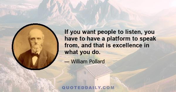 If you want people to listen, you have to have a platform to speak from, and that is excellence in what you do.