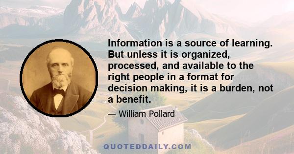 Information is a source of learning. But unless it is organized, processed, and available to the right people in a format for decision making, it is a burden, not a benefit.