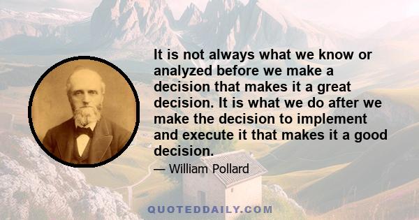 It is not always what we know or analyzed before we make a decision that makes it a great decision. It is what we do after we make the decision to implement and execute it that makes it a good decision.