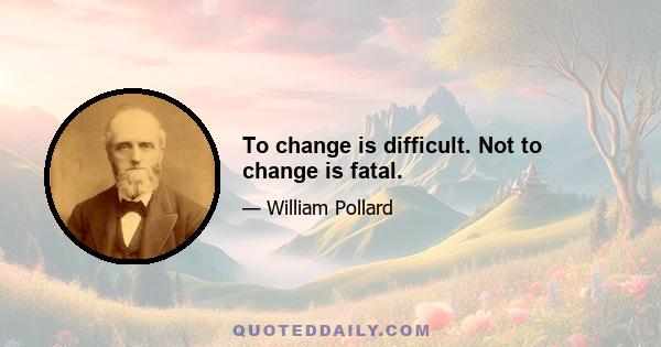 To change is difficult. Not to change is fatal.