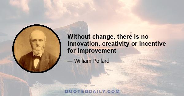 Without change, there is no innovation, creativity or incentive for improvement