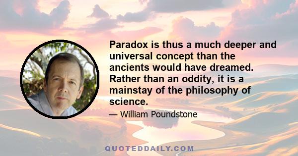 Paradox is thus a much deeper and universal concept than the ancients would have dreamed. Rather than an oddity, it is a mainstay of the philosophy of science.