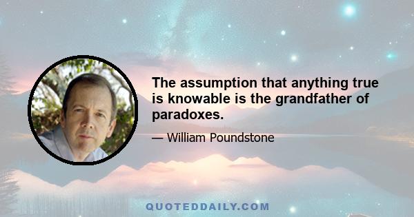 The assumption that anything true is knowable is the grandfather of paradoxes.